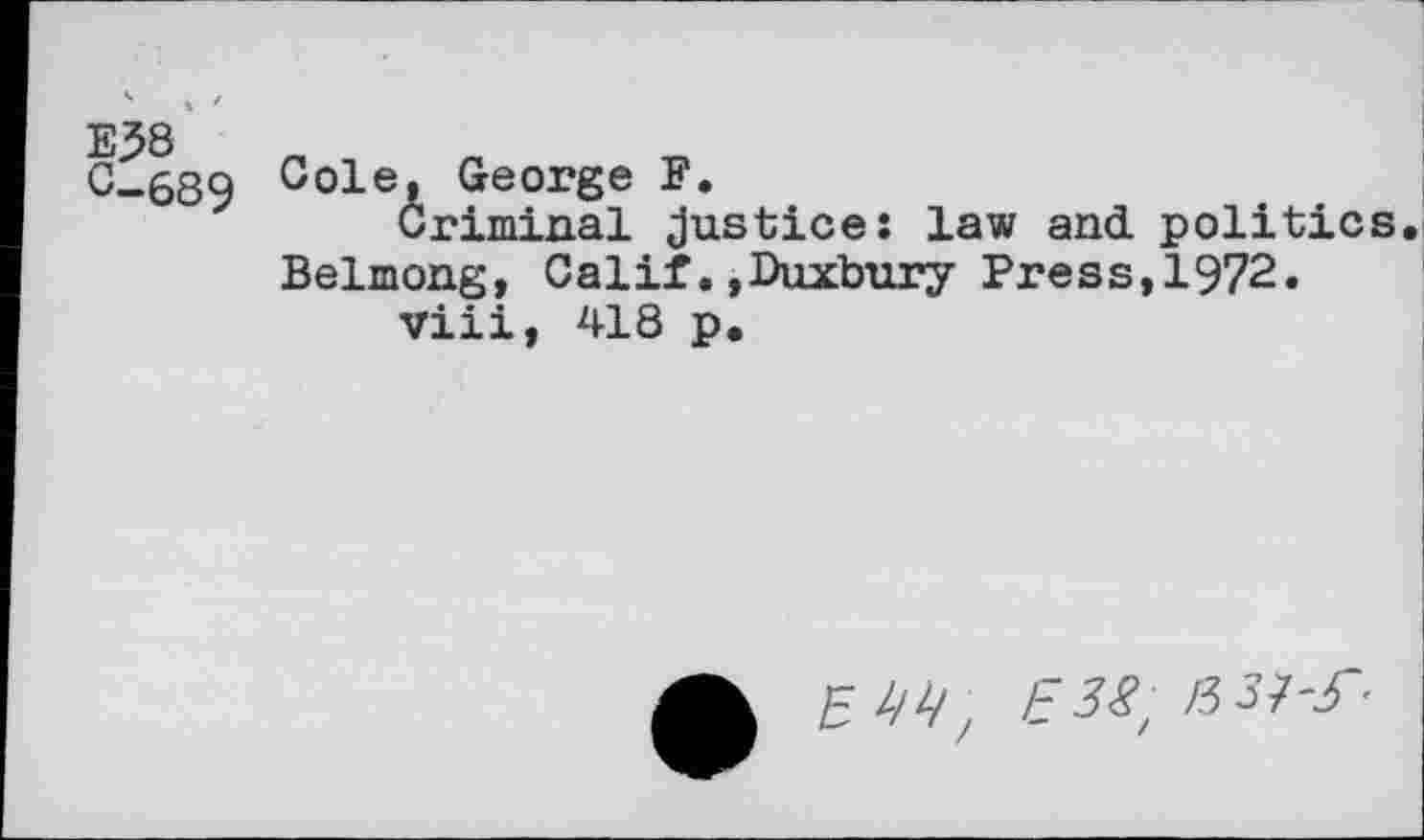 ﻿0-689 colei George F.
Criminal justice: law and. politics. Belmong, Calif.»Duxbury Press,1972.
viii, 418 p.
5 4^	/3 57-r-